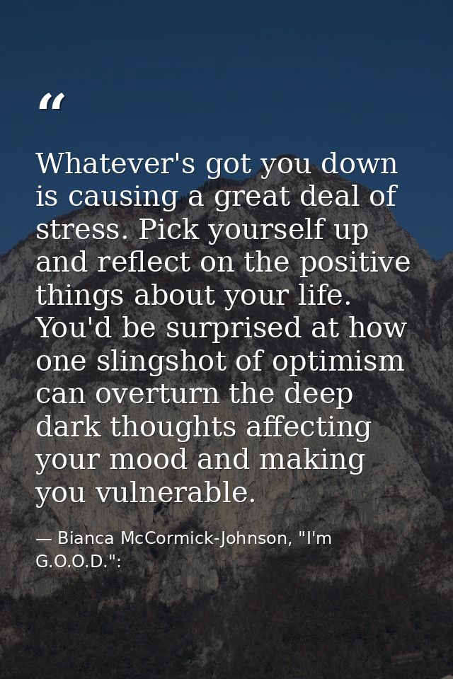 Whatever's got you down is causing a great deal of stress. Pick yourself up and reflect on the positive things about you — Bianca McCormick-Johnson, "I'm G.O.O.D.":