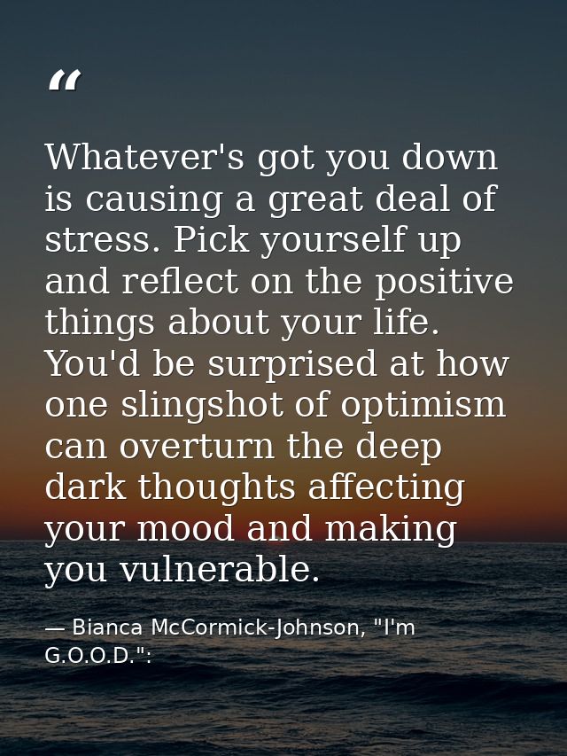 Whatever's got you down is causing a great deal of stress. Pick yourself up and reflect on the positive things about you — Bianca McCormick-Johnson, "I'm G.O.O.D.":