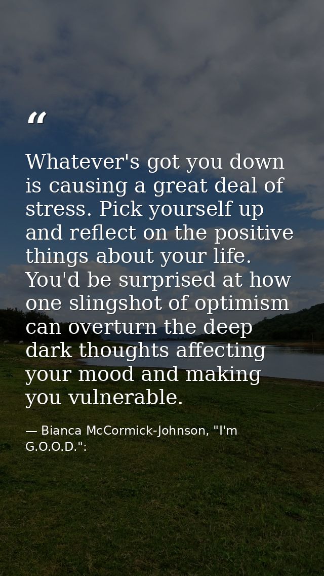 Whatever's got you down is causing a great deal of stress. Pick yourself up and reflect on the positive things about you — Bianca McCormick-Johnson, "I'm G.O.O.D.":