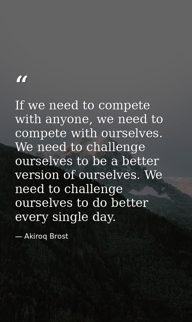 If we need to compete with anyone, we need to compete with ourselves. We need to challenge ourselves to be a better vers — Akiroq Brost