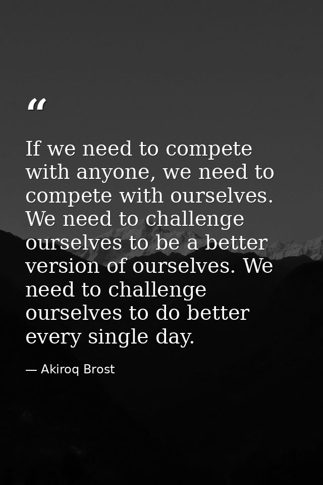 If we need to compete with anyone, we need to compete with ourselves. We need to challenge ourselves to be a better vers — Akiroq Brost