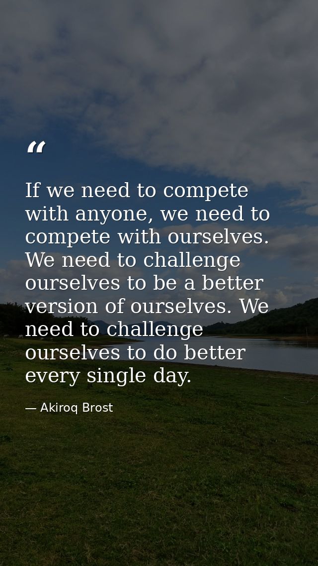 If we need to compete with anyone, we need to compete with ourselves. We need to challenge ourselves to be a better vers — Akiroq Brost