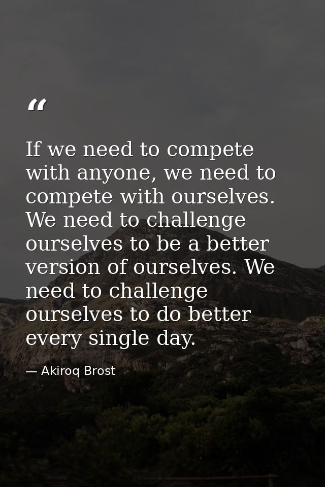 If we need to compete with anyone, we need to compete with ourselves. We need to challenge ourselves to be a better vers — Akiroq Brost