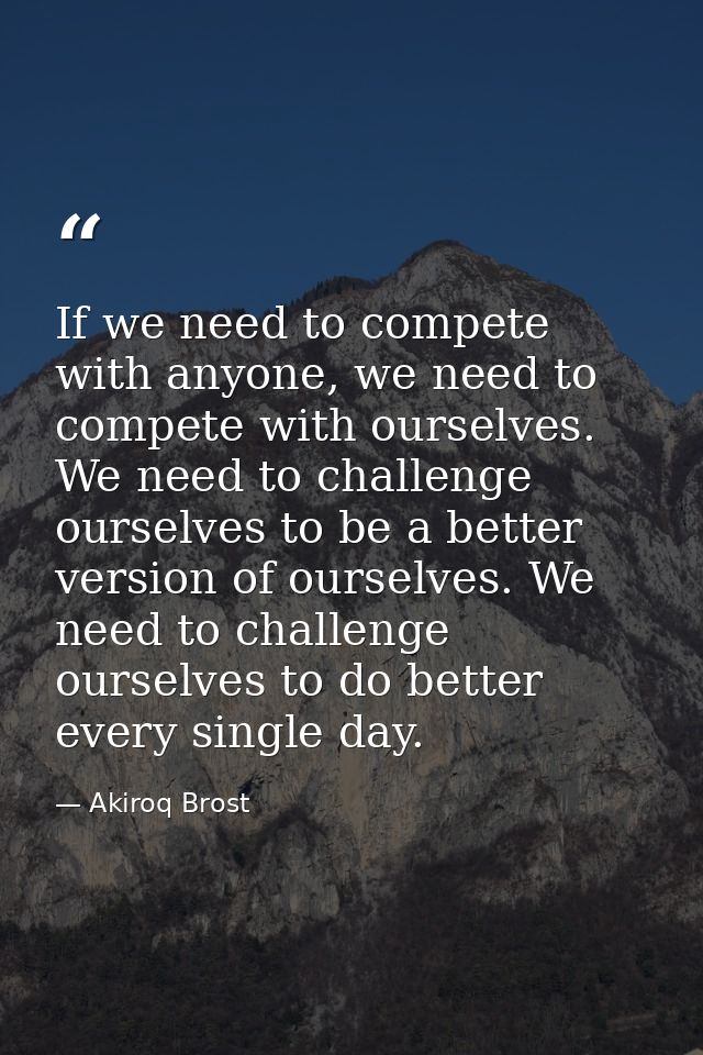 If we need to compete with anyone, we need to compete with ourselves. We need to challenge ourselves to be a better vers — Akiroq Brost