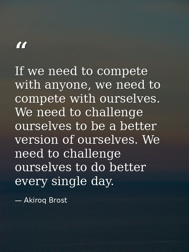 If we need to compete with anyone, we need to compete with ourselves. We need to challenge ourselves to be a better vers — Akiroq Brost