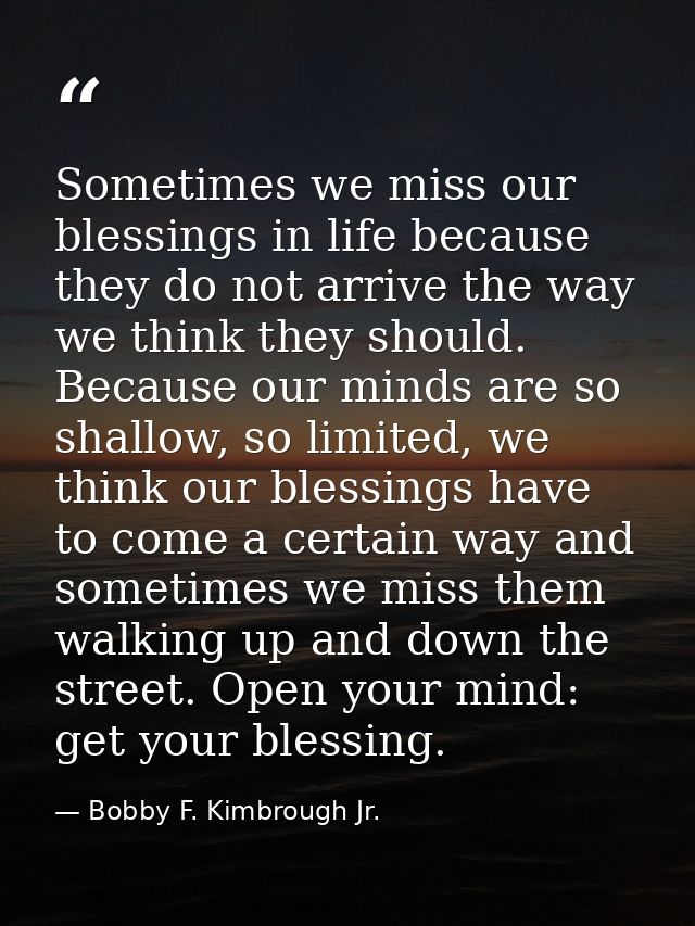 Sometimes we miss our blessings in life because they do not arrive the way we think they should. Because our minds are s — Bobby F. Kimbrough Jr.