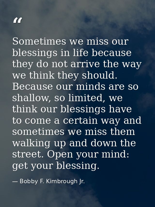 Sometimes we miss our blessings in life because they do not arrive the way we think they should. Because our minds are s — Bobby F. Kimbrough Jr.