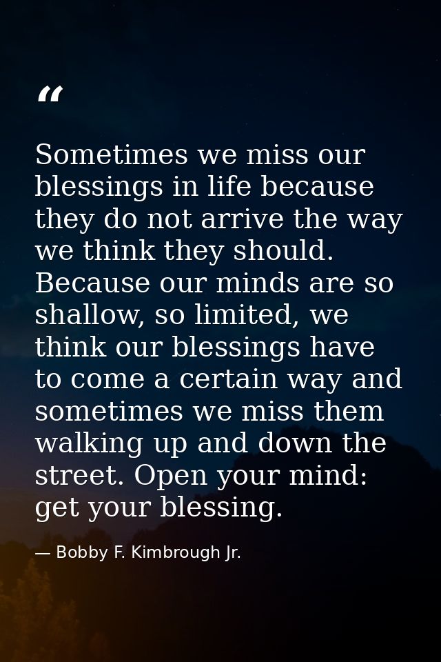 Sometimes we miss our blessings in life because they do not arrive the way we think they should. Because our minds are s — Bobby F. Kimbrough Jr.
