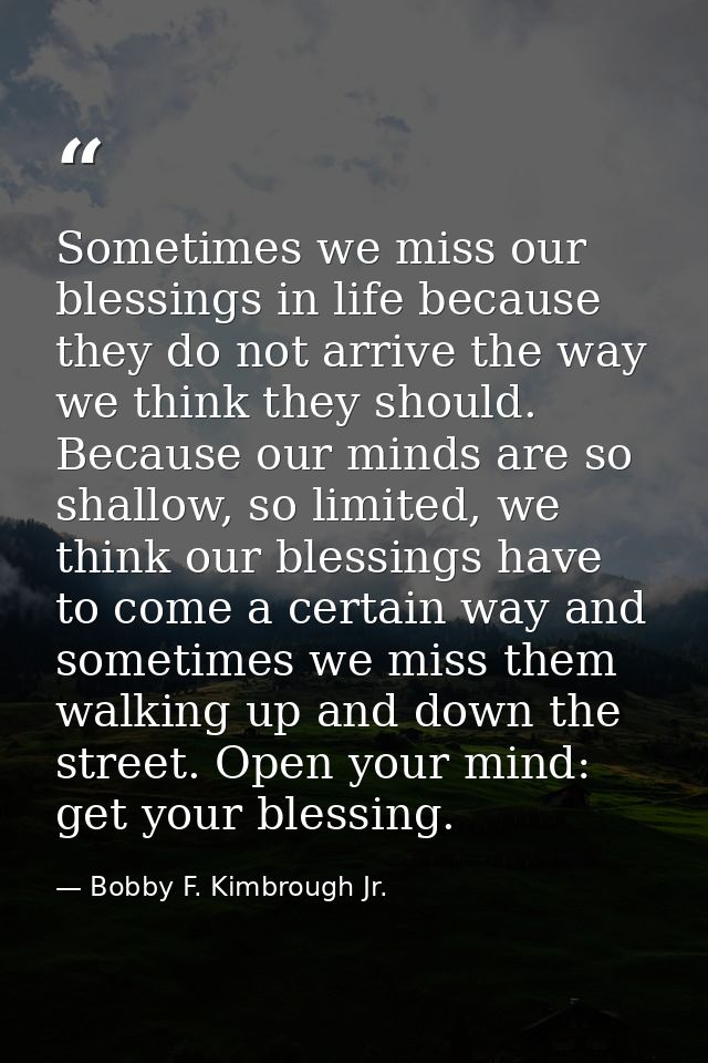 Sometimes we miss our blessings in life because they do not arrive the way we think they should. Because our minds are s — Bobby F. Kimbrough Jr.