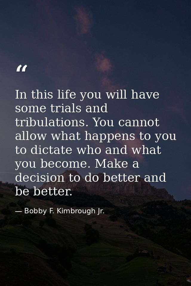 In this life you will have some trials and tribulations. You cannot allow what happens to you to dictate who and what yo — Bobby F. Kimbrough Jr.