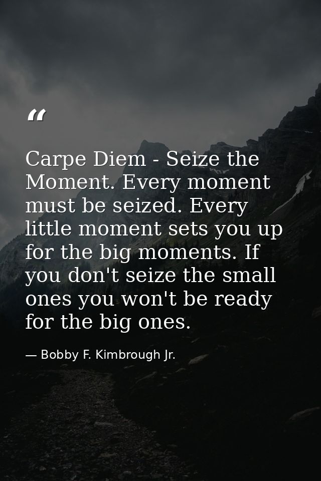 Carpe Diem - Seize the Moment. Every moment must be seized. Every little moment sets you up for the big moments. If you  — Bobby F. Kimbrough Jr.