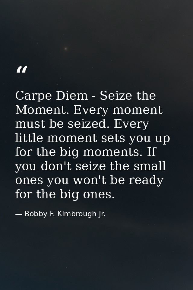 Carpe Diem - Seize the Moment. Every moment must be seized. Every little moment sets you up for the big moments. If you  — Bobby F. Kimbrough Jr.