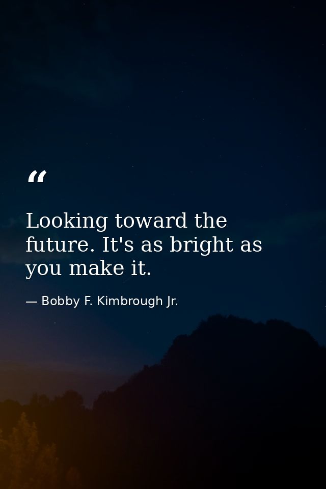 Looking toward the future. It's as bright as you make it. — Bobby F. Kimbrough Jr.