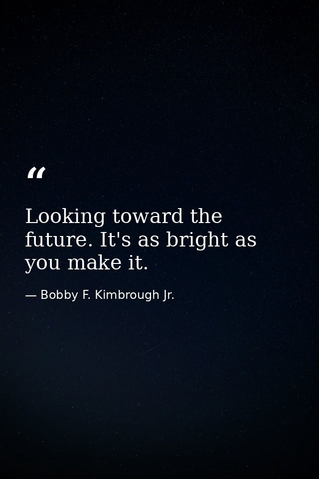 Looking toward the future. It's as bright as you make it. — Bobby F. Kimbrough Jr.