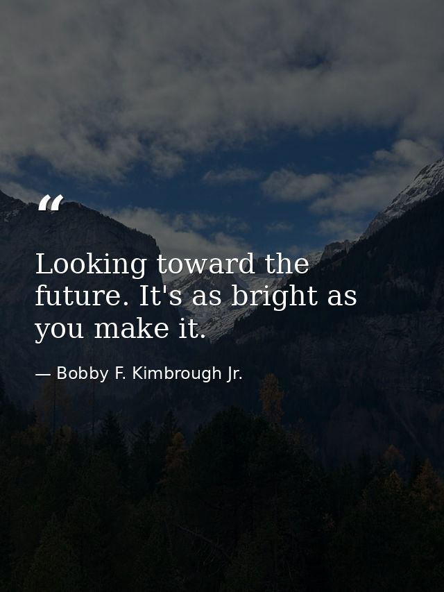 Looking toward the future. It's as bright as you make it. — Bobby F. Kimbrough Jr.