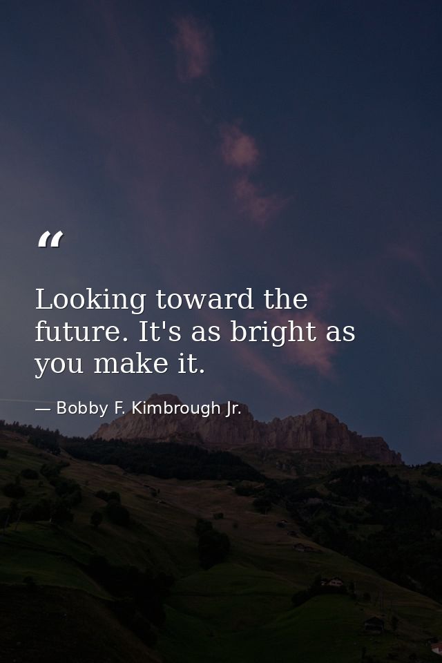 Looking toward the future. It's as bright as you make it. — Bobby F. Kimbrough Jr.