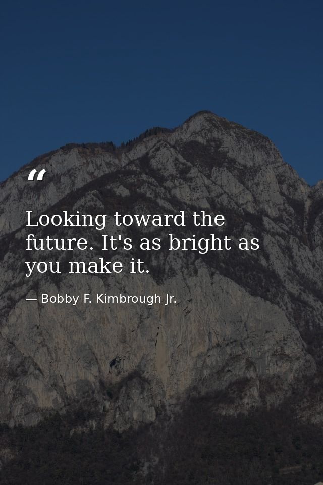 Looking toward the future. It's as bright as you make it. — Bobby F. Kimbrough Jr.