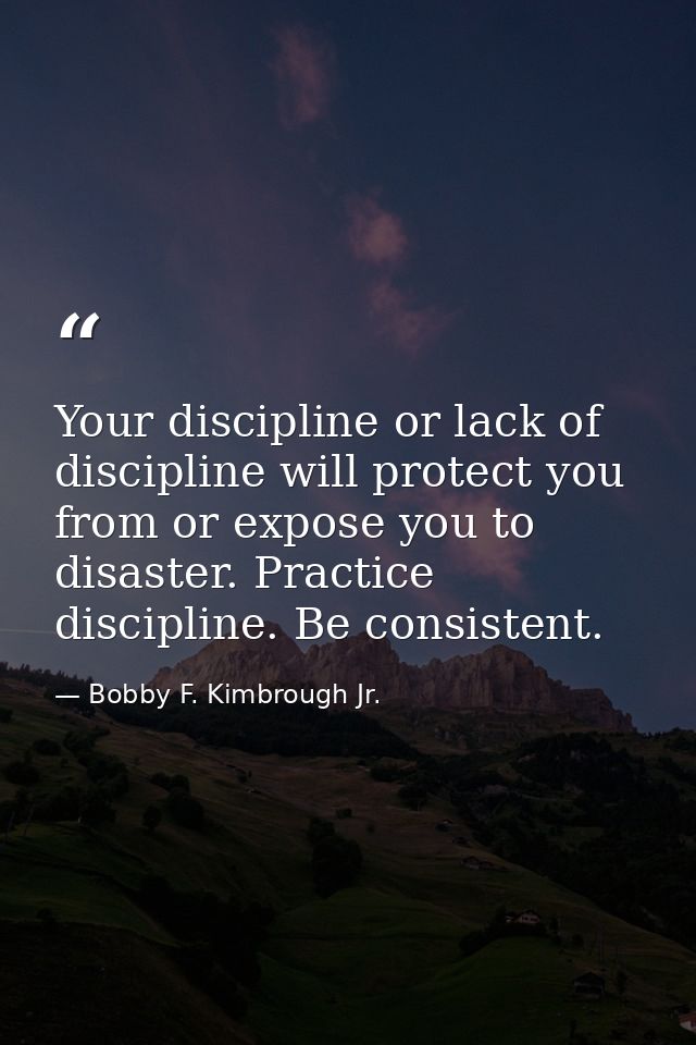 Your discipline or lack of discipline will protect you from or expose you to disaster. Practice discipline. Be consisten — Bobby F. Kimbrough Jr.