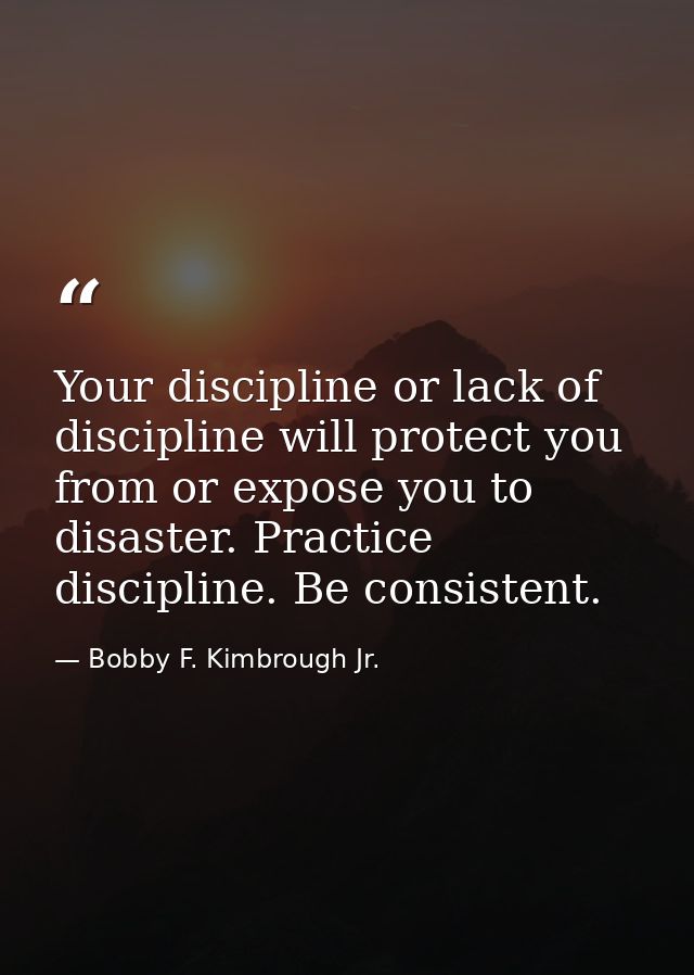 Your discipline or lack of discipline will protect you from or expose you to disaster. Practice discipline. Be consisten — Bobby F. Kimbrough Jr.