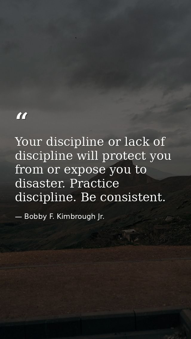 Your discipline or lack of discipline will protect you from or expose you to disaster. Practice discipline. Be consisten — Bobby F. Kimbrough Jr.