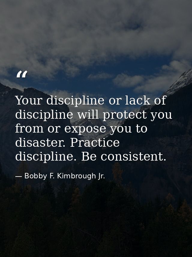 Your discipline or lack of discipline will protect you from or expose you to disaster. Practice discipline. Be consisten — Bobby F. Kimbrough Jr.