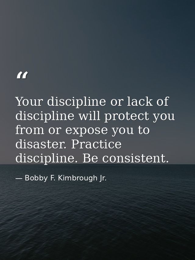 Your discipline or lack of discipline will protect you from or expose you to disaster. Practice discipline. Be consisten — Bobby F. Kimbrough Jr.
