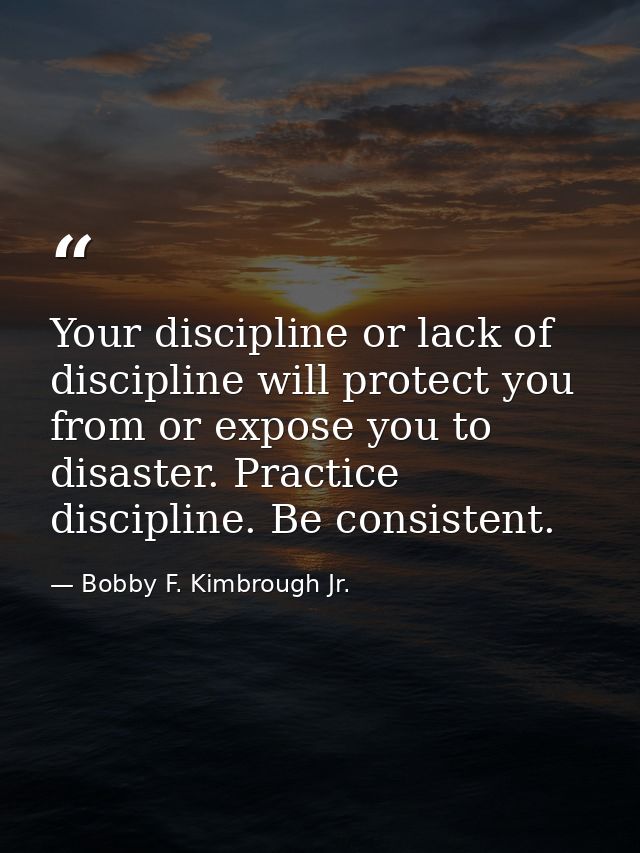Your discipline or lack of discipline will protect you from or expose you to disaster. Practice discipline. Be consisten — Bobby F. Kimbrough Jr.