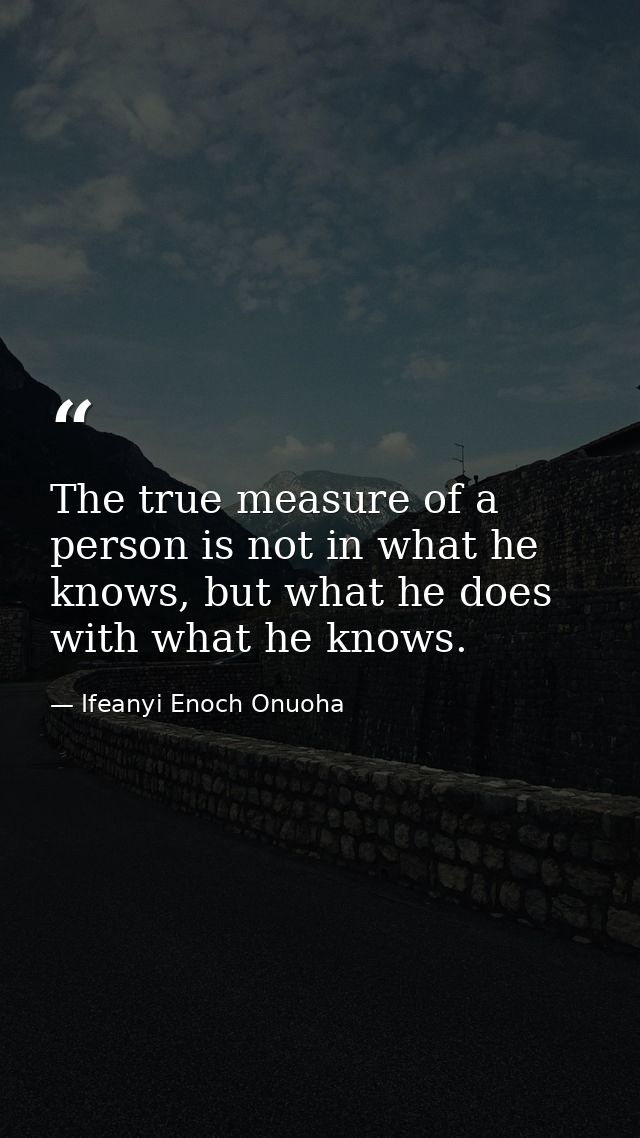 The true measure of a person is not in what he knows, but what he does with what he knows. — Ifeanyi Enoch Onuoha