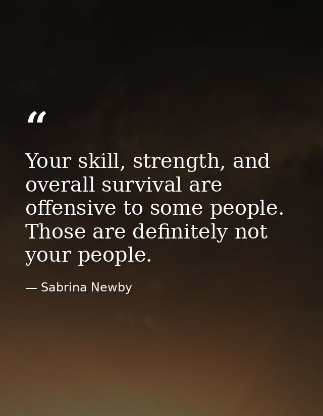 Your skill, strength, and overall survival are offensive to some people. Those are definitely not your people. — Sabrina Newby