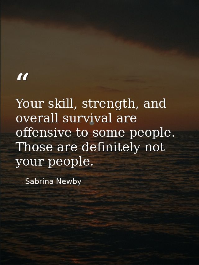 Your skill, strength, and overall survival are offensive to some people. Those are definitely not your people. — Sabrina Newby