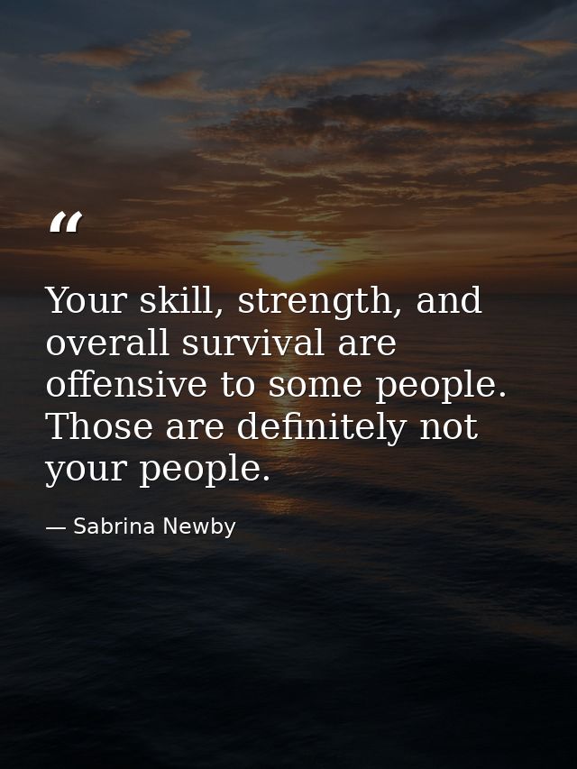 Your skill, strength, and overall survival are offensive to some people. Those are definitely not your people. — Sabrina Newby