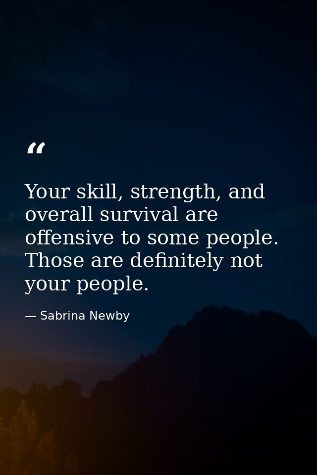 Your skill, strength, and overall survival are offensive to some people. Those are definitely not your people. — Sabrina Newby