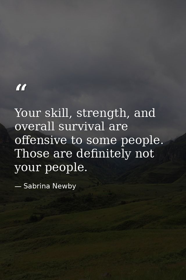 Your skill, strength, and overall survival are offensive to some people. Those are definitely not your people. — Sabrina Newby