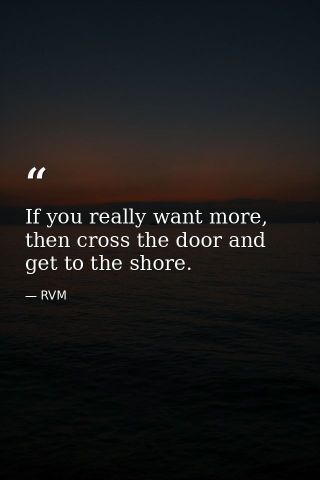 If you really want more, then cross the door and get to the shore. — RVM