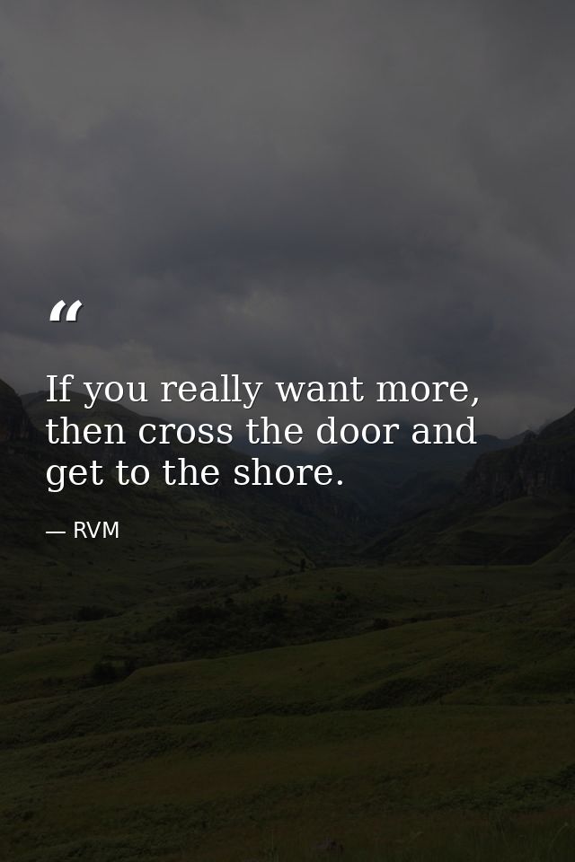 If you really want more, then cross the door and get to the shore. — RVM