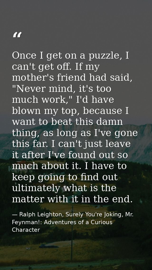 Once I get on a puzzle, I can't get off. If my mother's friend had said, "Never mind, it's too much work," I'd have blow — Ralph Leighton, Surely You're Joking, Mr. Feynman!: Adventures of a Curious Character