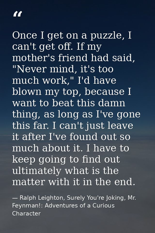 Once I get on a puzzle, I can't get off. If my mother's friend had said, "Never mind, it's too much work," I'd have blow — Ralph Leighton, Surely You're Joking, Mr. Feynman!: Adventures of a Curious Character