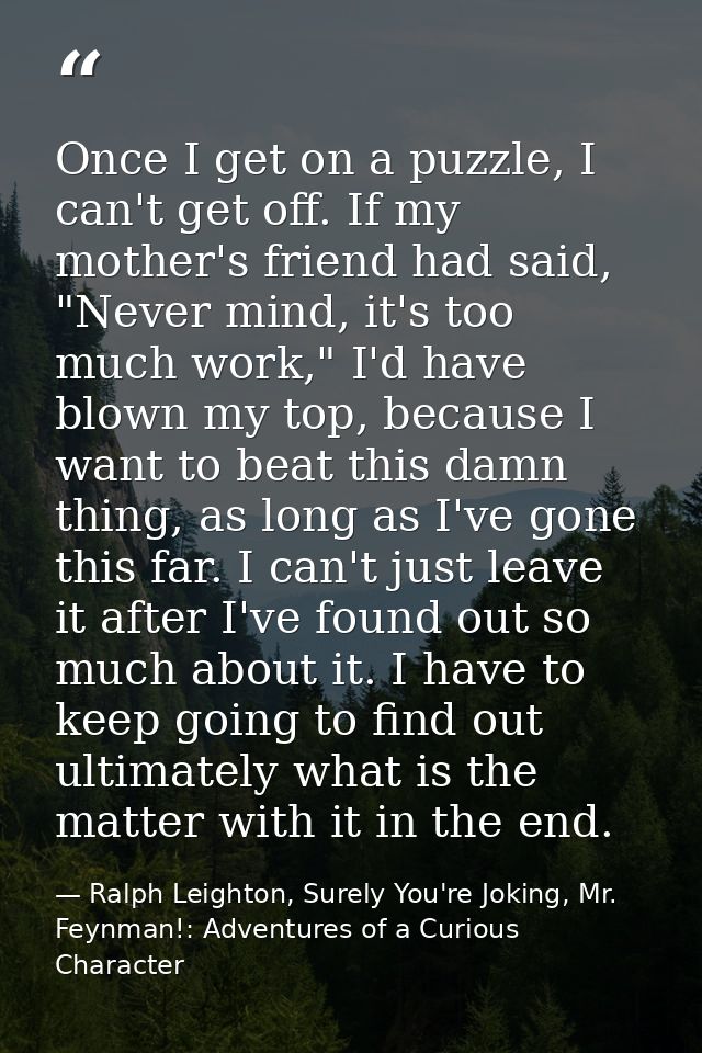 Once I get on a puzzle, I can't get off. If my mother's friend had said, "Never mind, it's too much work," I'd have blow — Ralph Leighton, Surely You're Joking, Mr. Feynman!: Adventures of a Curious Character