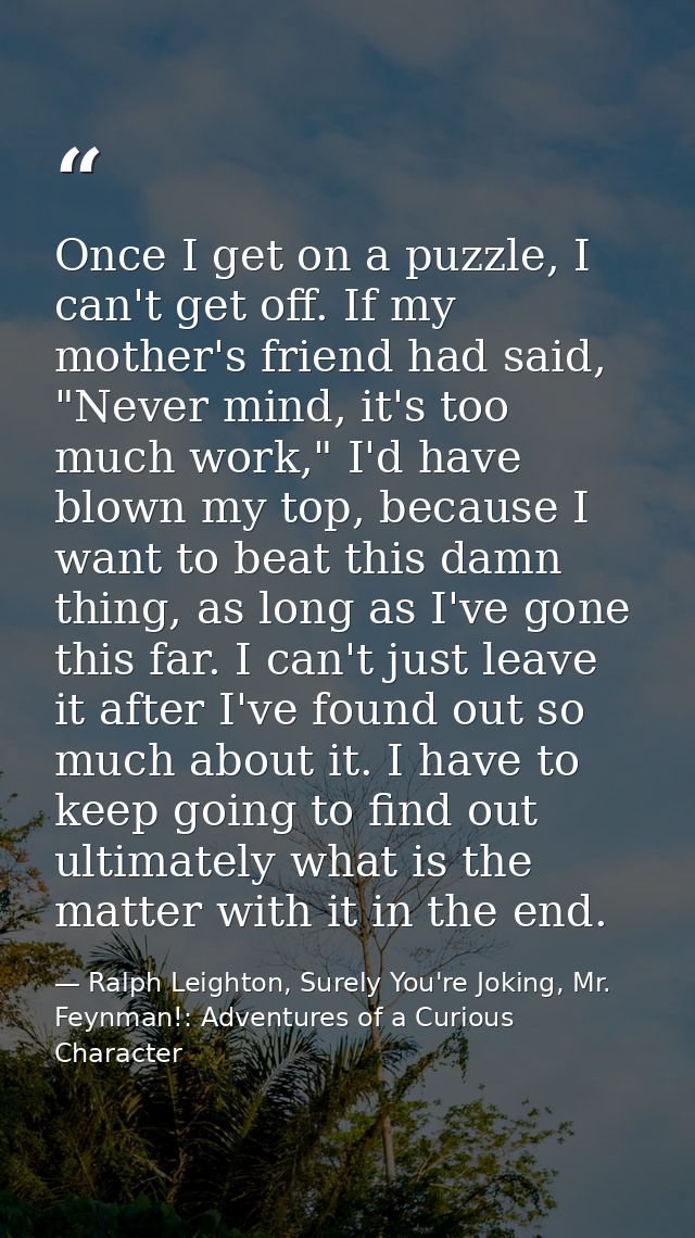 Once I get on a puzzle, I can't get off. If my mother's friend had said, "Never mind, it's too much work," I'd have blow — Ralph Leighton, Surely You're Joking, Mr. Feynman!: Adventures of a Curious Character