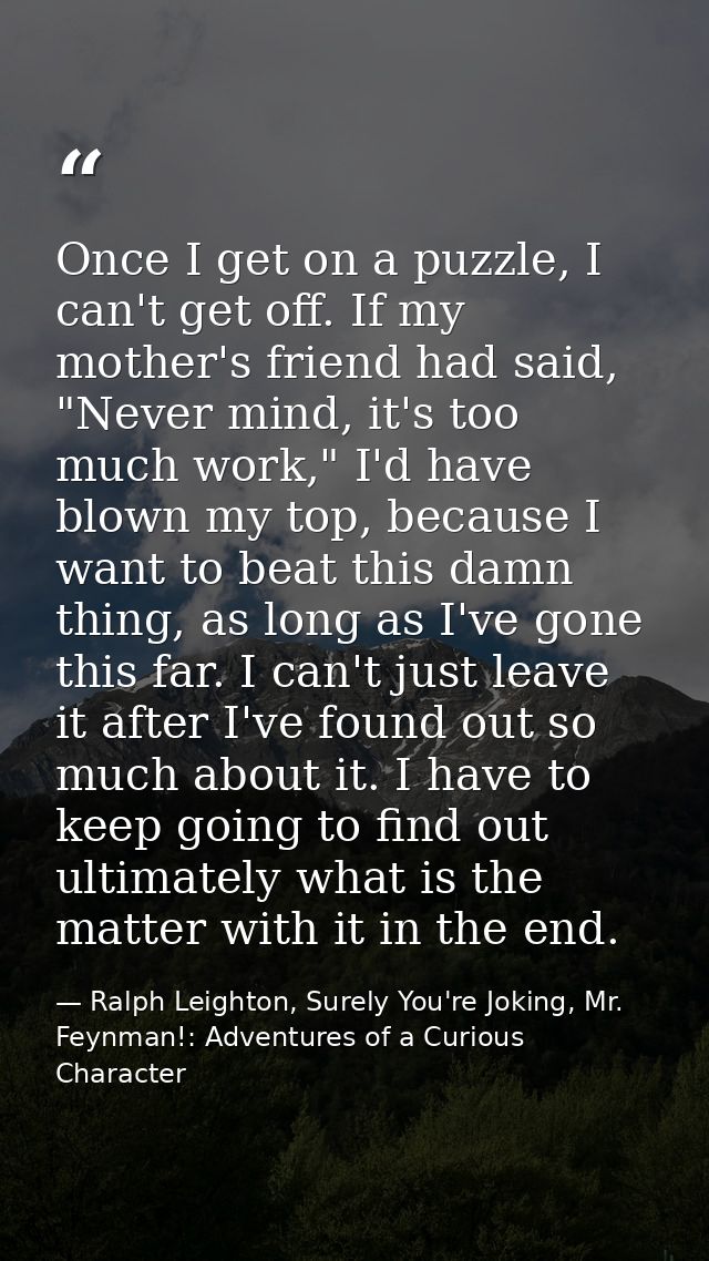 Once I get on a puzzle, I can't get off. If my mother's friend had said, "Never mind, it's too much work," I'd have blow — Ralph Leighton, Surely You're Joking, Mr. Feynman!: Adventures of a Curious Character