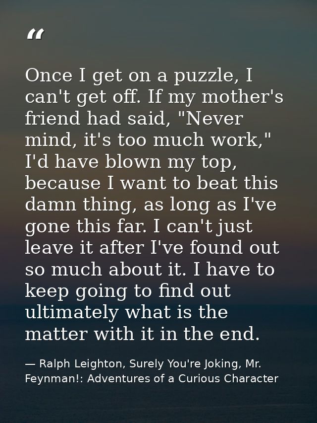 Once I get on a puzzle, I can't get off. If my mother's friend had said, "Never mind, it's too much work," I'd have blow — Ralph Leighton, Surely You're Joking, Mr. Feynman!: Adventures of a Curious Character