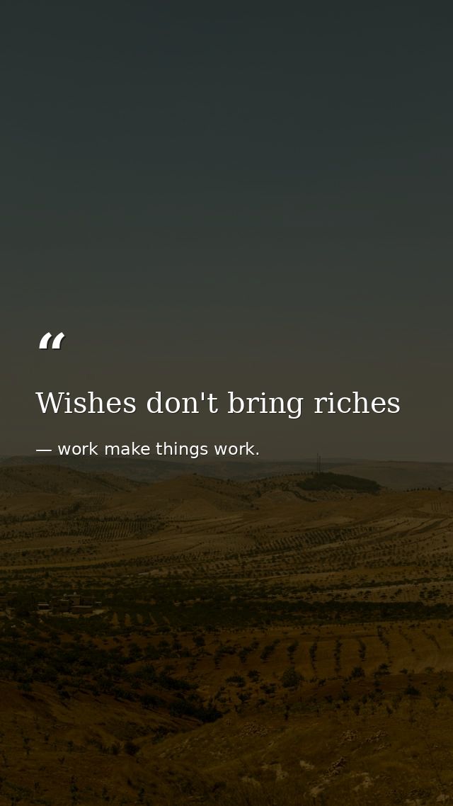 Wishes don't bring riches — work make things work.