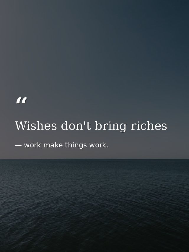 Wishes don't bring riches — work make things work.