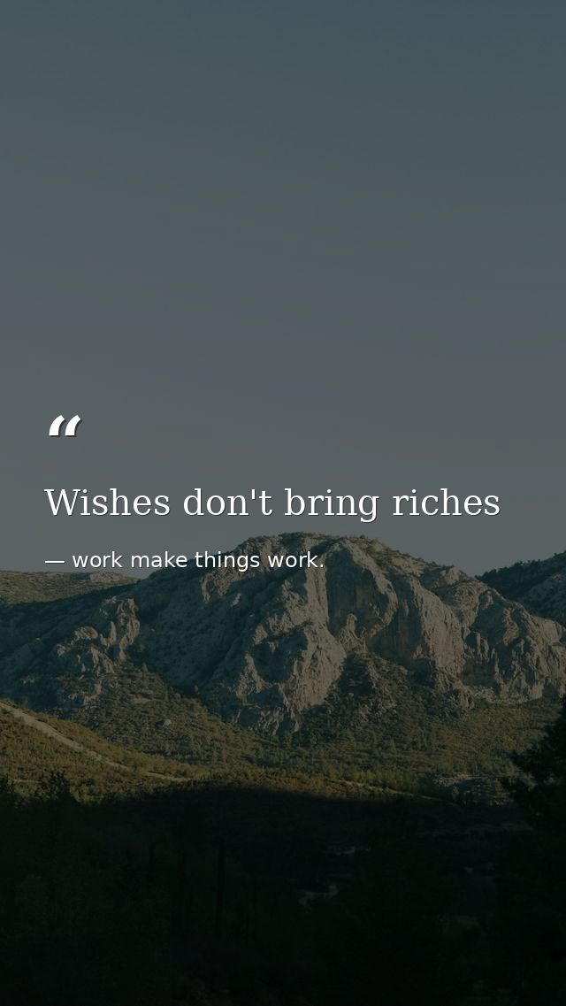 Wishes don't bring riches — work make things work.