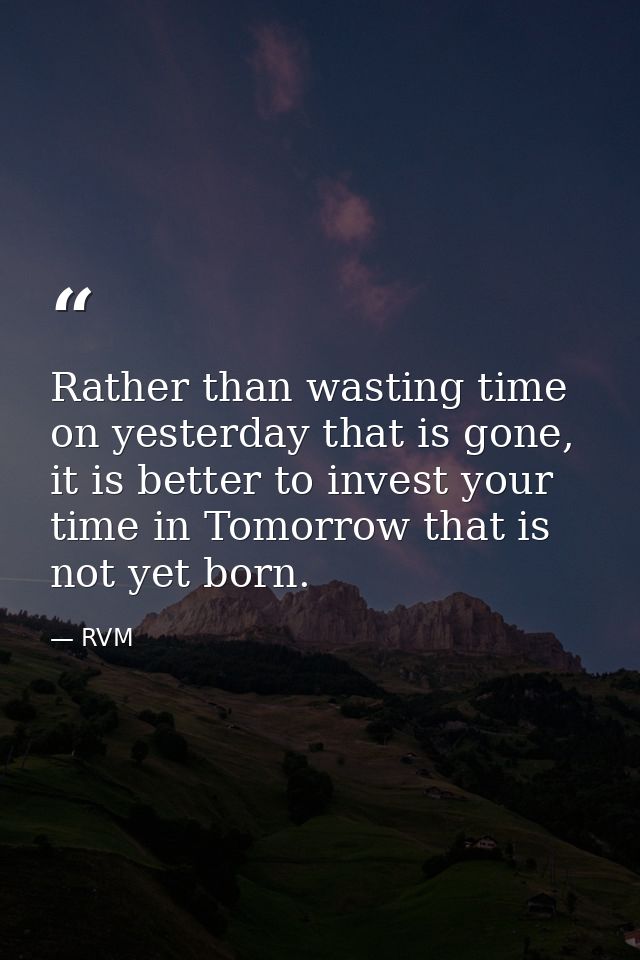 Rather than wasting time on yesterday that is gone, it is better to invest your time in Tomorrow that is not yet born. — RVM