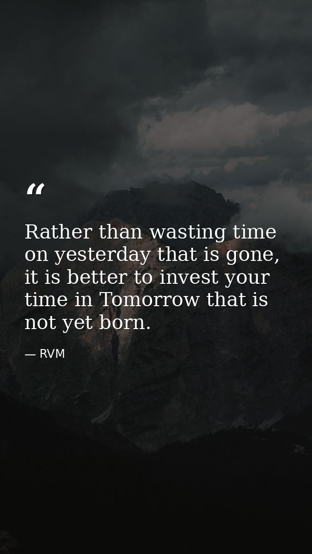 Rather than wasting time on yesterday that is gone, it is better to invest your time in Tomorrow that is not yet born. — RVM