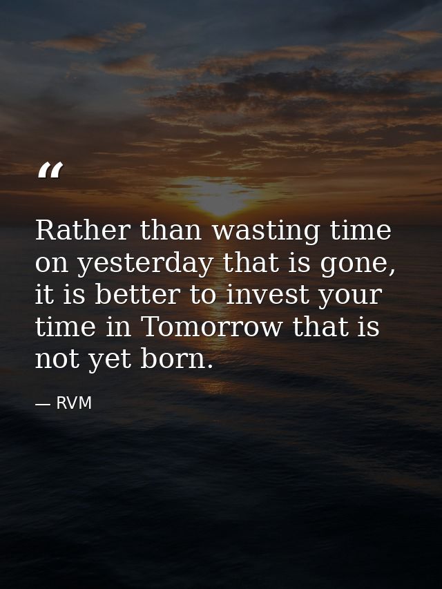 Rather than wasting time on yesterday that is gone, it is better to invest your time in Tomorrow that is not yet born. — RVM