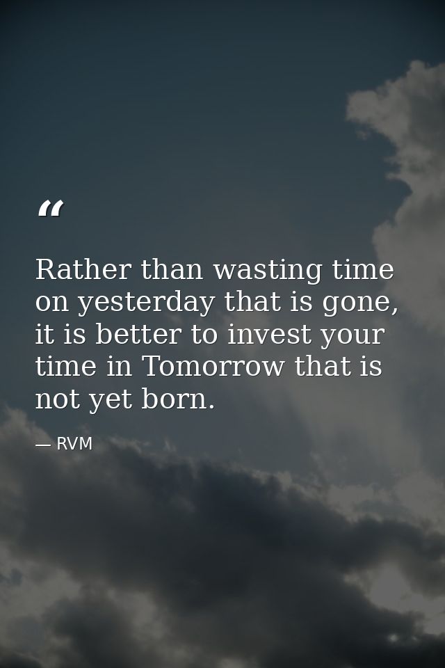 Rather than wasting time on yesterday that is gone, it is better to invest your time in Tomorrow that is not yet born. — RVM