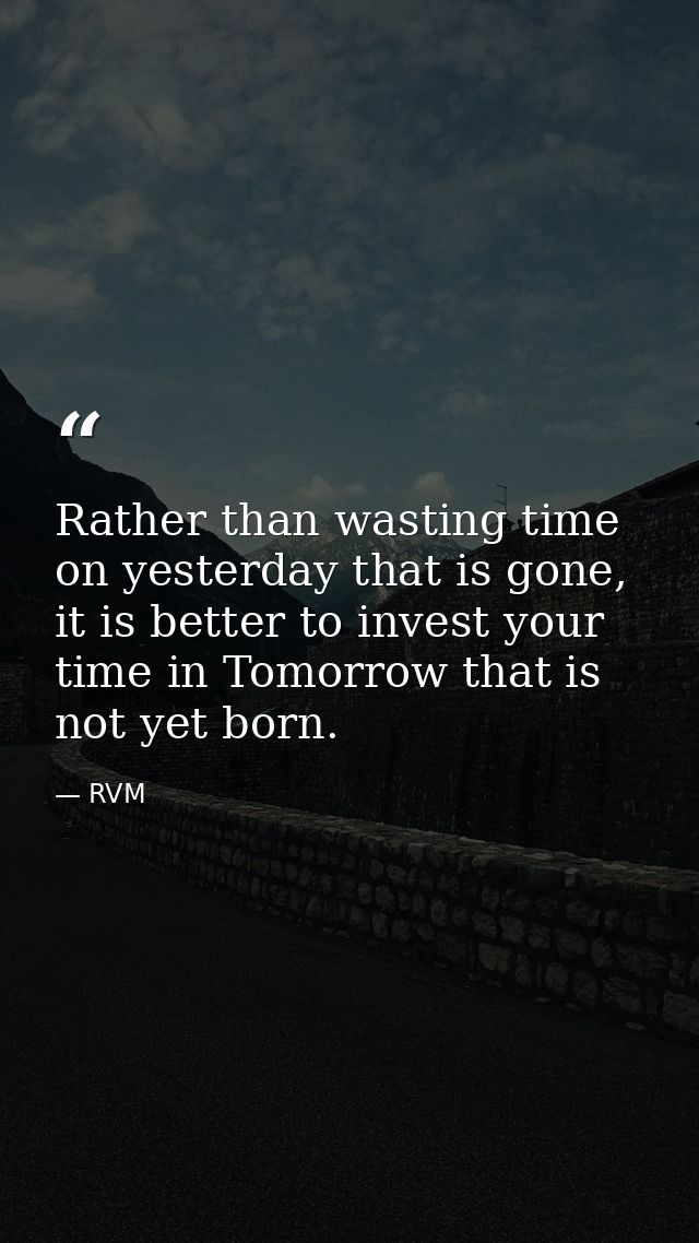 Rather than wasting time on yesterday that is gone, it is better to invest your time in Tomorrow that is not yet born. — RVM