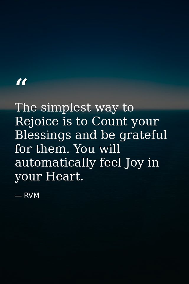 The simplest way to Rejoice is to Count your Blessings and be grateful for them. You will automatically feel Joy in your — RVM